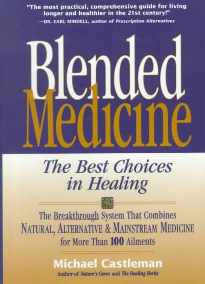 Blended medicine : the best choices in healing : the breakthrough system that combines natural, alternative & mainstream medicine for more than 100 ailments / Michael Castleman.